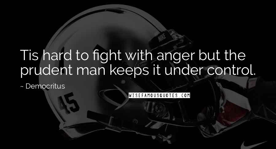 Democritus Quotes: Tis hard to fight with anger but the prudent man keeps it under control.