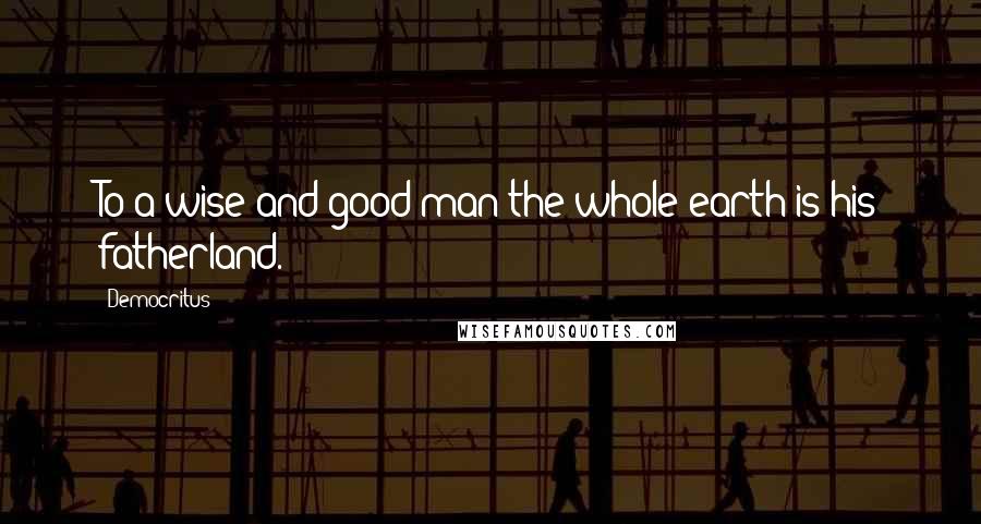 Democritus Quotes: To a wise and good man the whole earth is his fatherland.