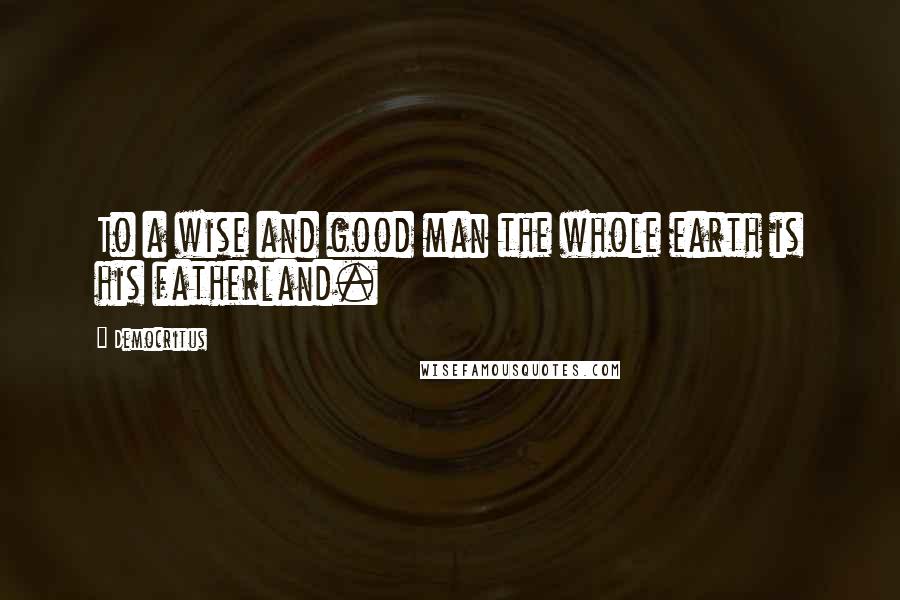 Democritus Quotes: To a wise and good man the whole earth is his fatherland.