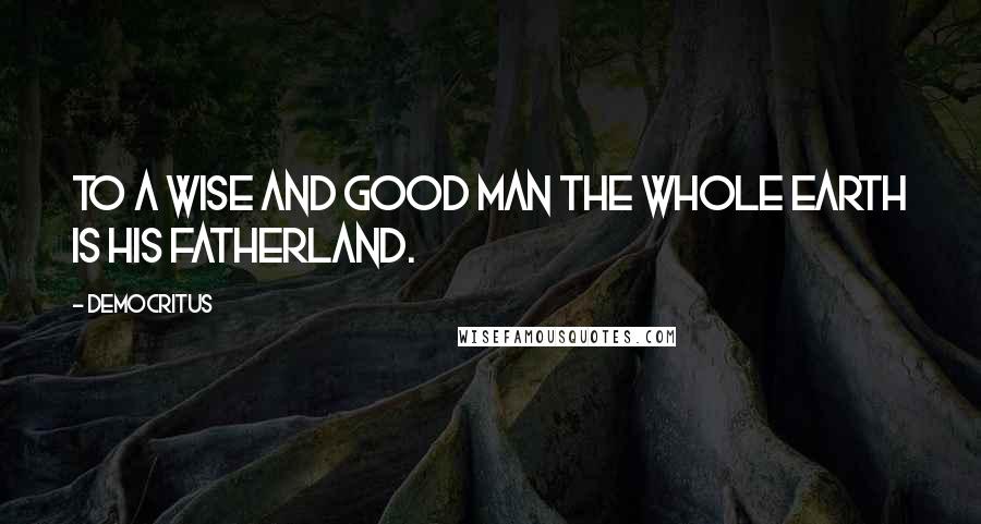 Democritus Quotes: To a wise and good man the whole earth is his fatherland.