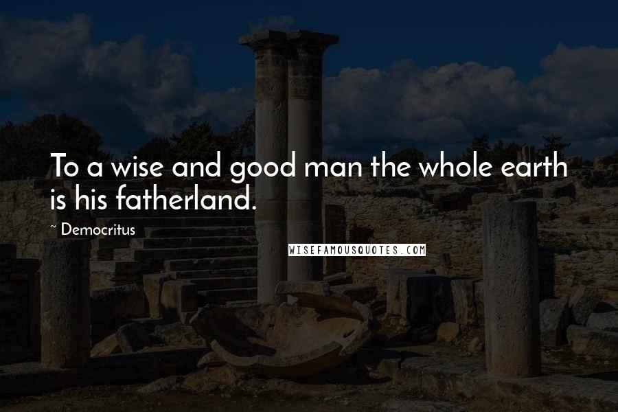Democritus Quotes: To a wise and good man the whole earth is his fatherland.