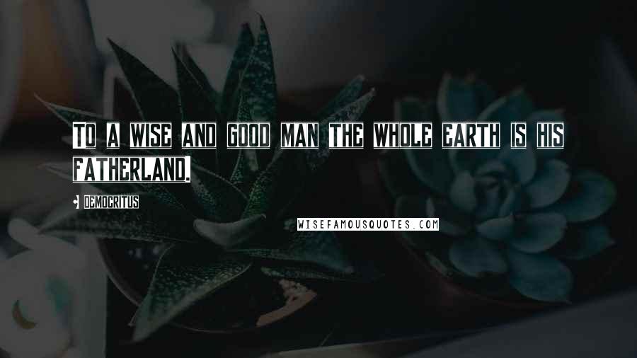 Democritus Quotes: To a wise and good man the whole earth is his fatherland.