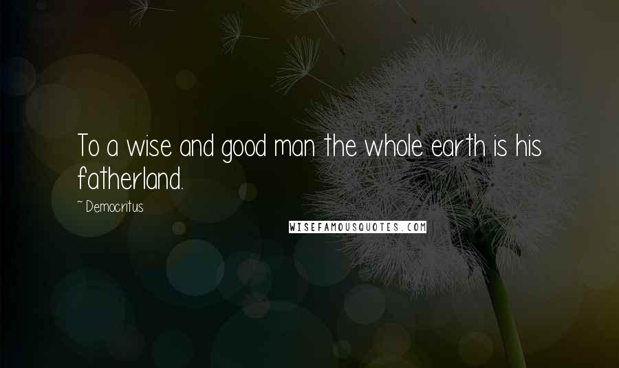 Democritus Quotes: To a wise and good man the whole earth is his fatherland.