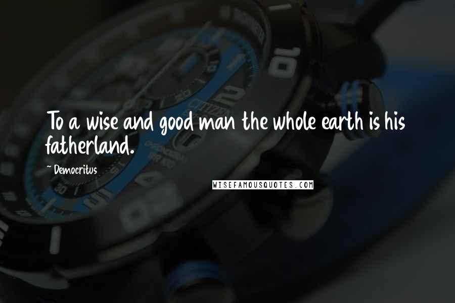 Democritus Quotes: To a wise and good man the whole earth is his fatherland.