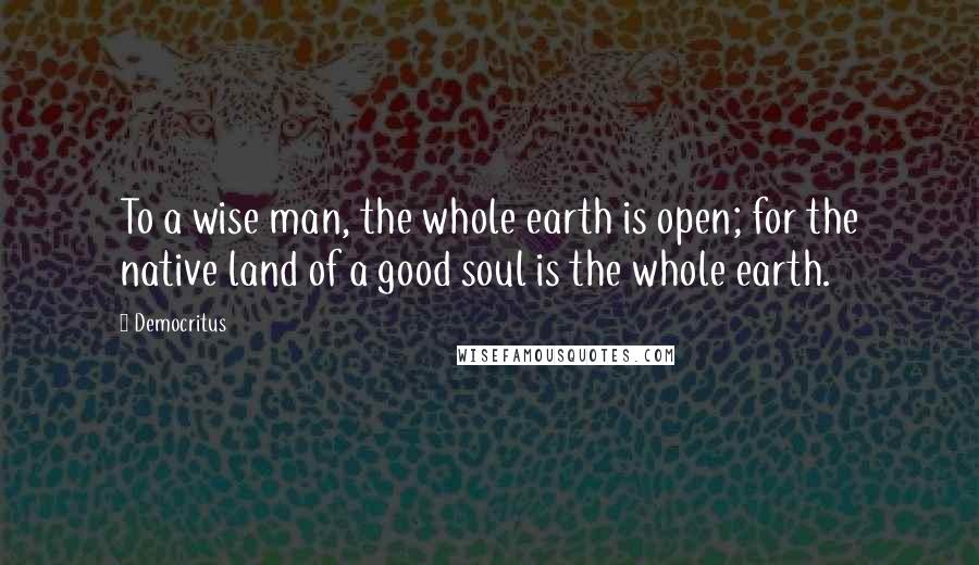 Democritus Quotes: To a wise man, the whole earth is open; for the native land of a good soul is the whole earth.