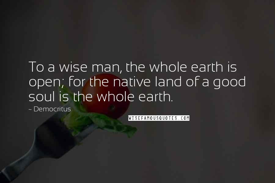 Democritus Quotes: To a wise man, the whole earth is open; for the native land of a good soul is the whole earth.