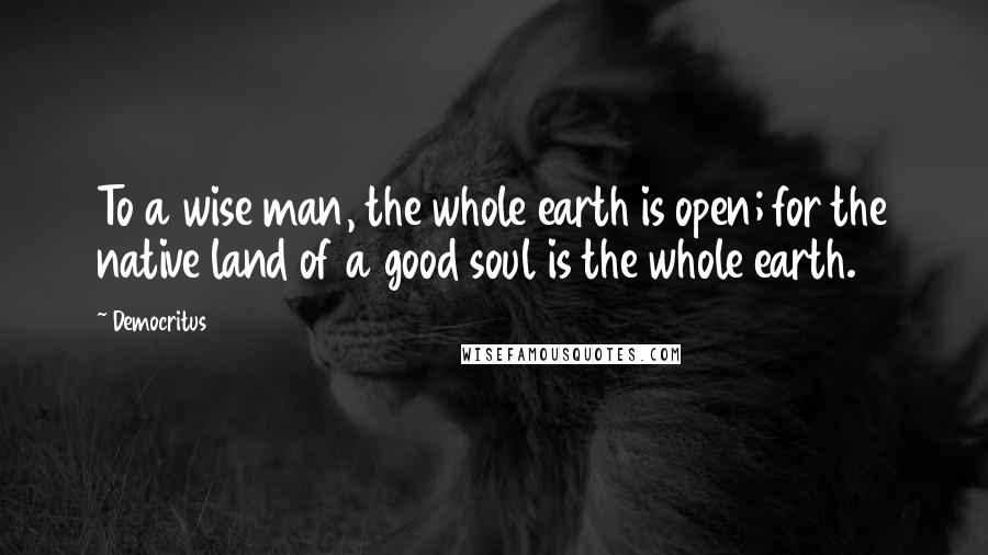 Democritus Quotes: To a wise man, the whole earth is open; for the native land of a good soul is the whole earth.