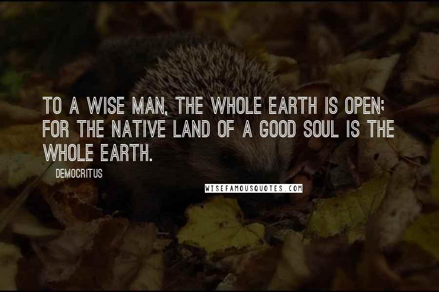 Democritus Quotes: To a wise man, the whole earth is open; for the native land of a good soul is the whole earth.