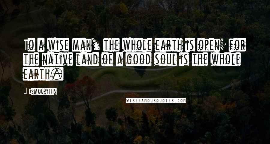 Democritus Quotes: To a wise man, the whole earth is open; for the native land of a good soul is the whole earth.