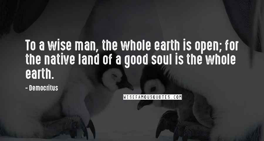 Democritus Quotes: To a wise man, the whole earth is open; for the native land of a good soul is the whole earth.