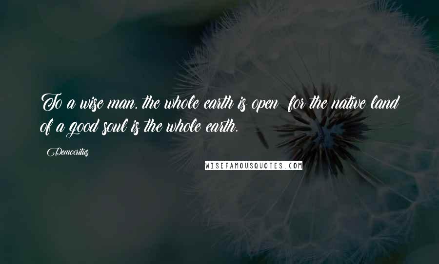 Democritus Quotes: To a wise man, the whole earth is open; for the native land of a good soul is the whole earth.