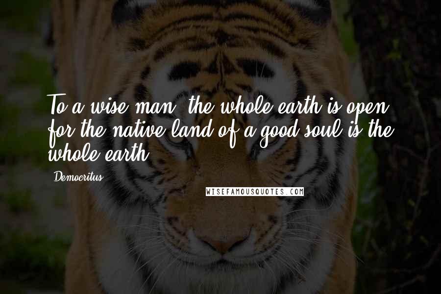 Democritus Quotes: To a wise man, the whole earth is open; for the native land of a good soul is the whole earth.