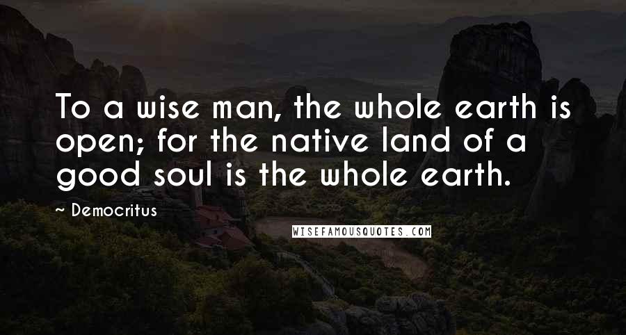 Democritus Quotes: To a wise man, the whole earth is open; for the native land of a good soul is the whole earth.