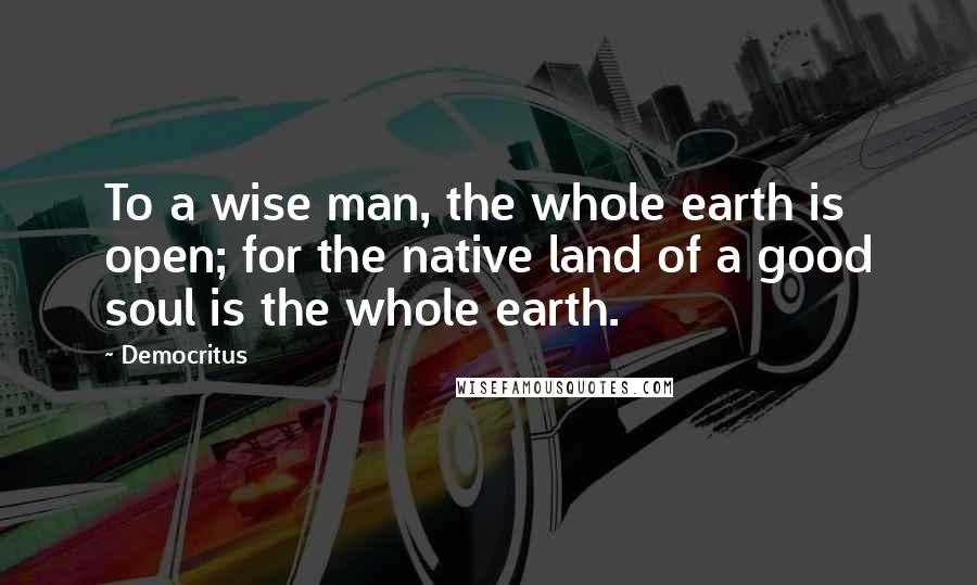 Democritus Quotes: To a wise man, the whole earth is open; for the native land of a good soul is the whole earth.