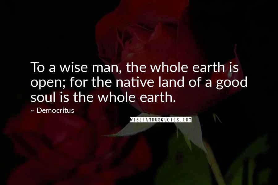 Democritus Quotes: To a wise man, the whole earth is open; for the native land of a good soul is the whole earth.