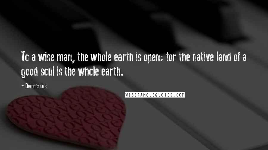 Democritus Quotes: To a wise man, the whole earth is open; for the native land of a good soul is the whole earth.