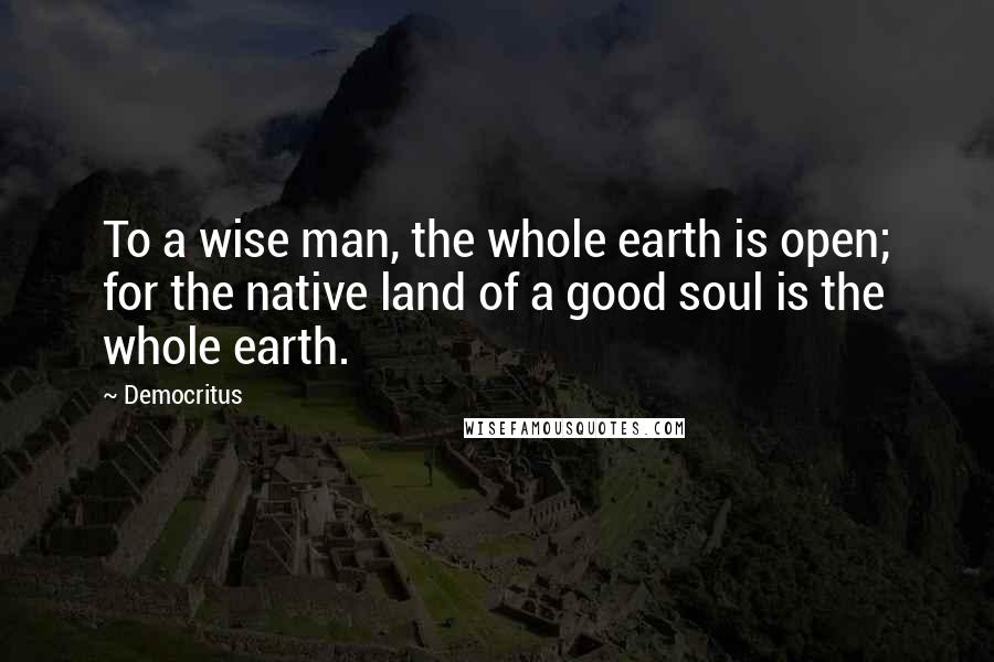 Democritus Quotes: To a wise man, the whole earth is open; for the native land of a good soul is the whole earth.