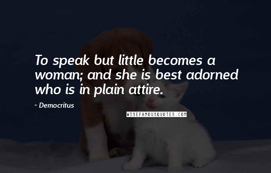 Democritus Quotes: To speak but little becomes a woman; and she is best adorned who is in plain attire.