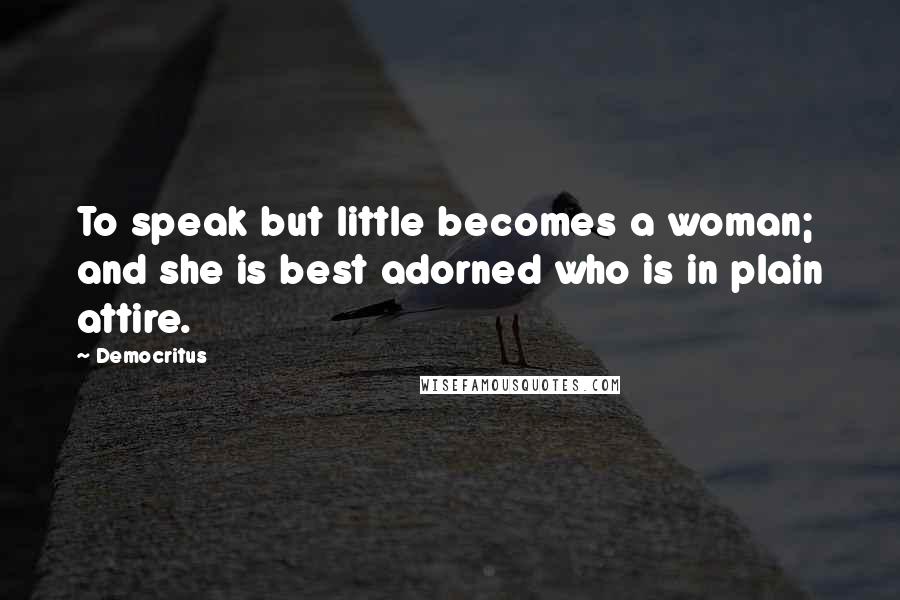 Democritus Quotes: To speak but little becomes a woman; and she is best adorned who is in plain attire.