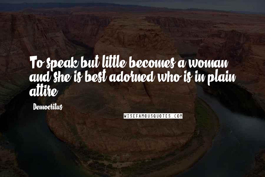 Democritus Quotes: To speak but little becomes a woman; and she is best adorned who is in plain attire.