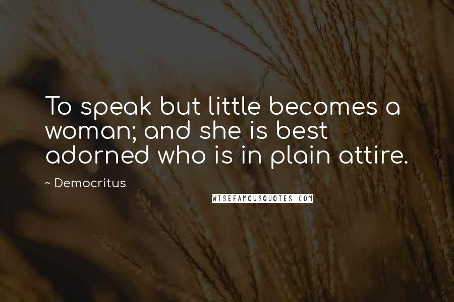 Democritus Quotes: To speak but little becomes a woman; and she is best adorned who is in plain attire.