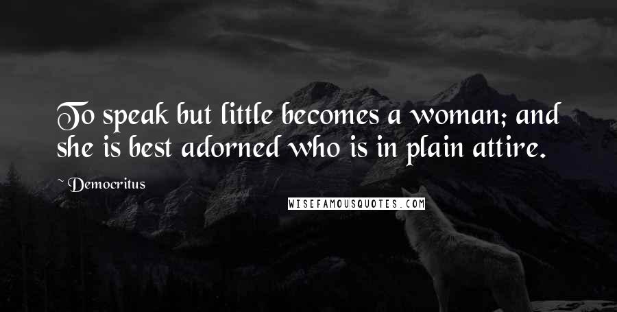 Democritus Quotes: To speak but little becomes a woman; and she is best adorned who is in plain attire.