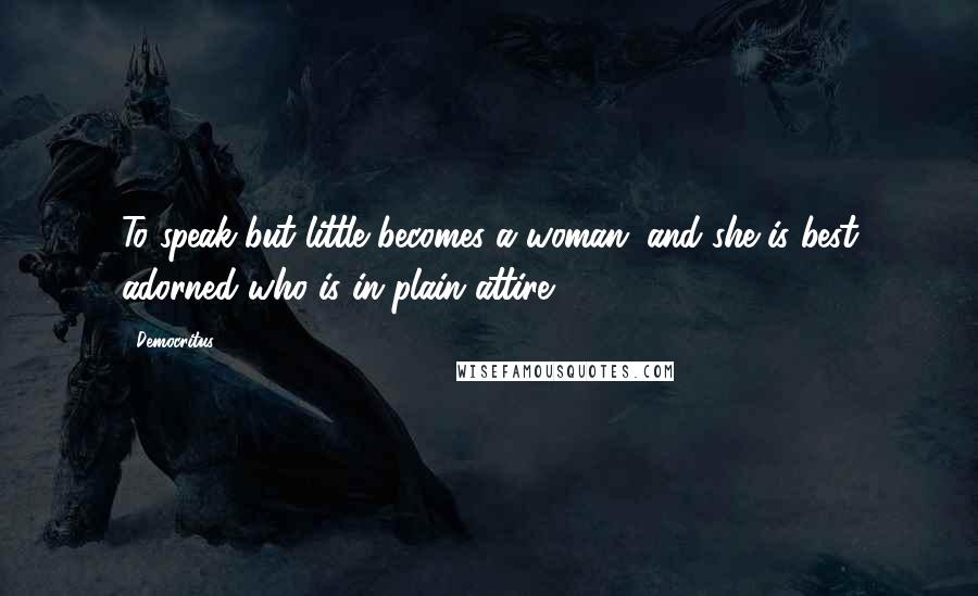 Democritus Quotes: To speak but little becomes a woman; and she is best adorned who is in plain attire.