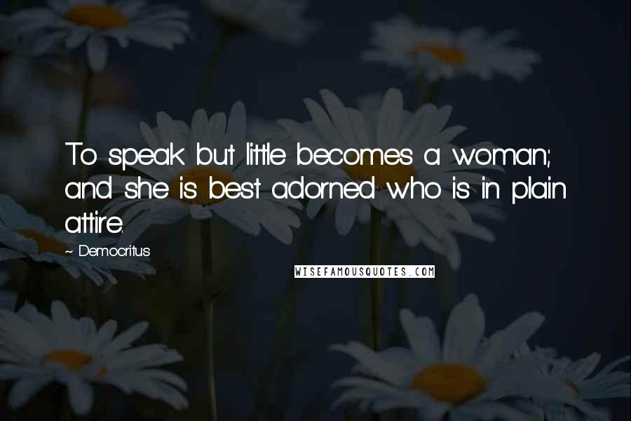 Democritus Quotes: To speak but little becomes a woman; and she is best adorned who is in plain attire.