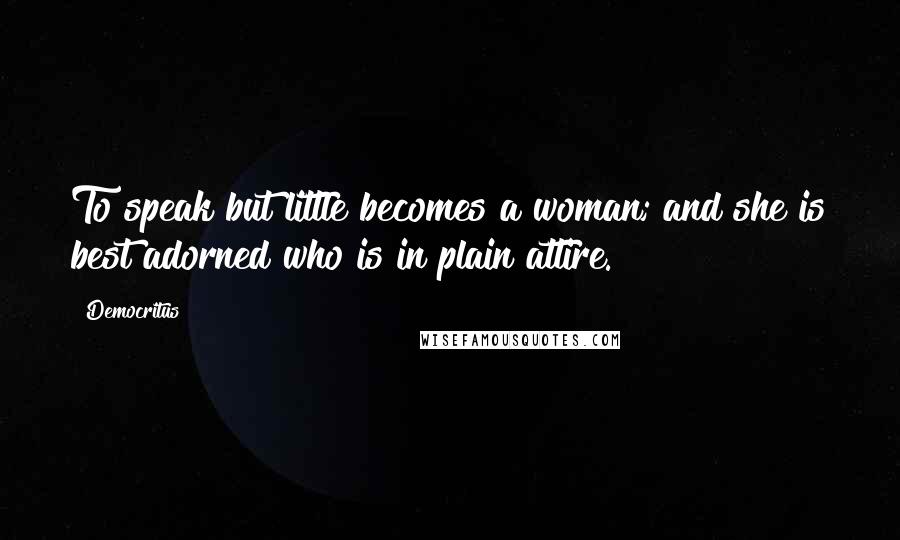 Democritus Quotes: To speak but little becomes a woman; and she is best adorned who is in plain attire.