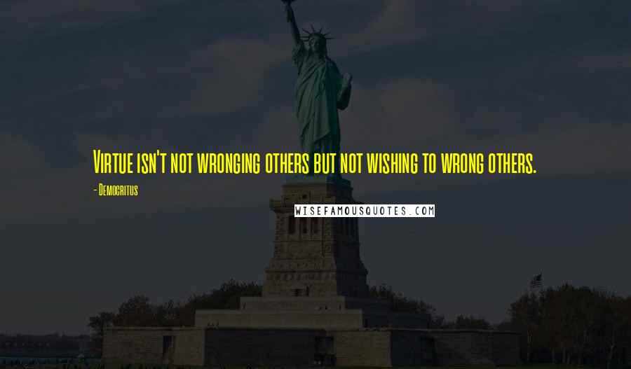 Democritus Quotes: Virtue isn't not wronging others but not wishing to wrong others.