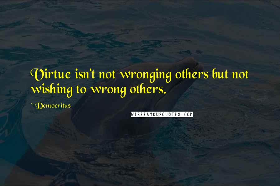 Democritus Quotes: Virtue isn't not wronging others but not wishing to wrong others.