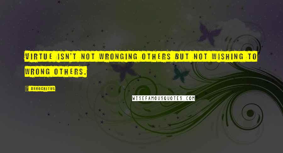 Democritus Quotes: Virtue isn't not wronging others but not wishing to wrong others.