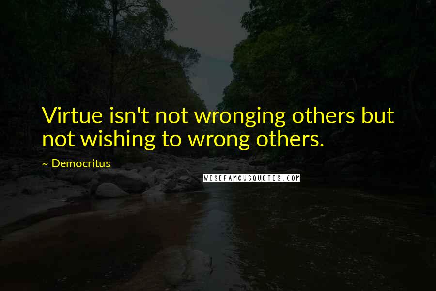 Democritus Quotes: Virtue isn't not wronging others but not wishing to wrong others.