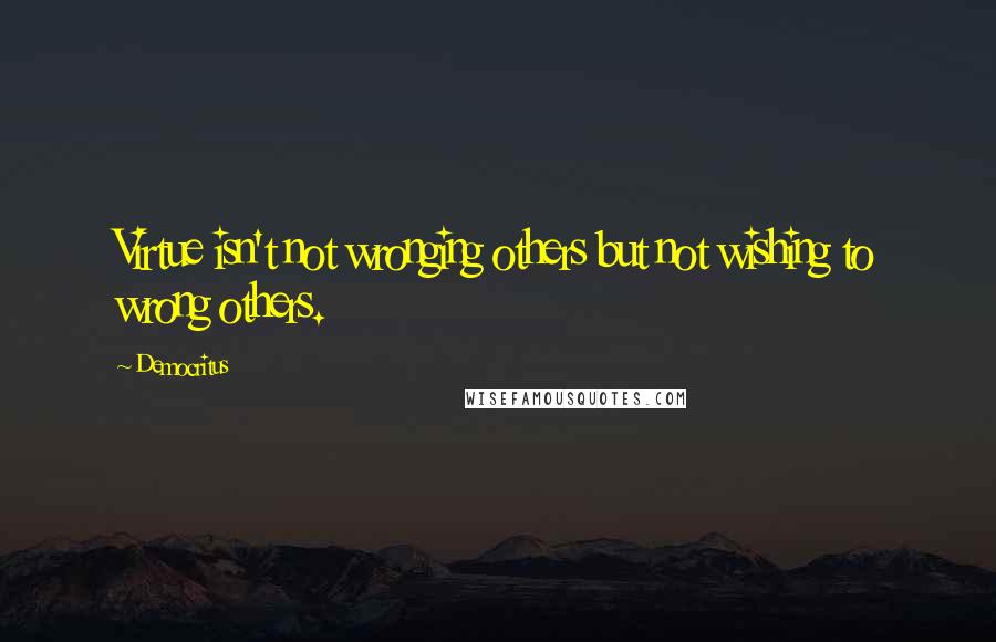 Democritus Quotes: Virtue isn't not wronging others but not wishing to wrong others.