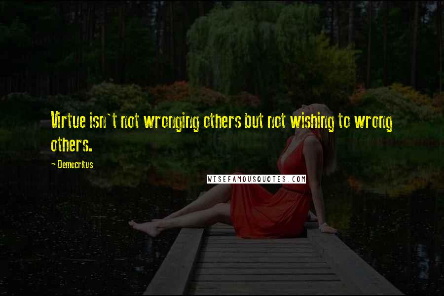 Democritus Quotes: Virtue isn't not wronging others but not wishing to wrong others.