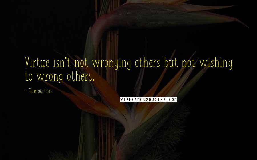 Democritus Quotes: Virtue isn't not wronging others but not wishing to wrong others.