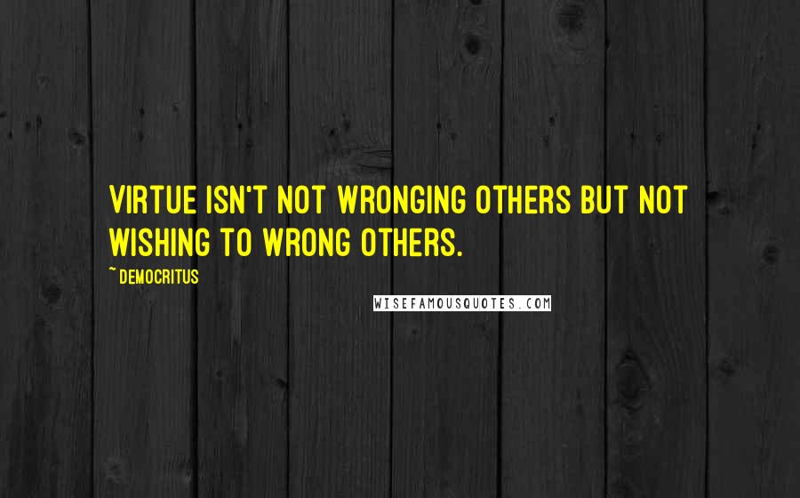 Democritus Quotes: Virtue isn't not wronging others but not wishing to wrong others.