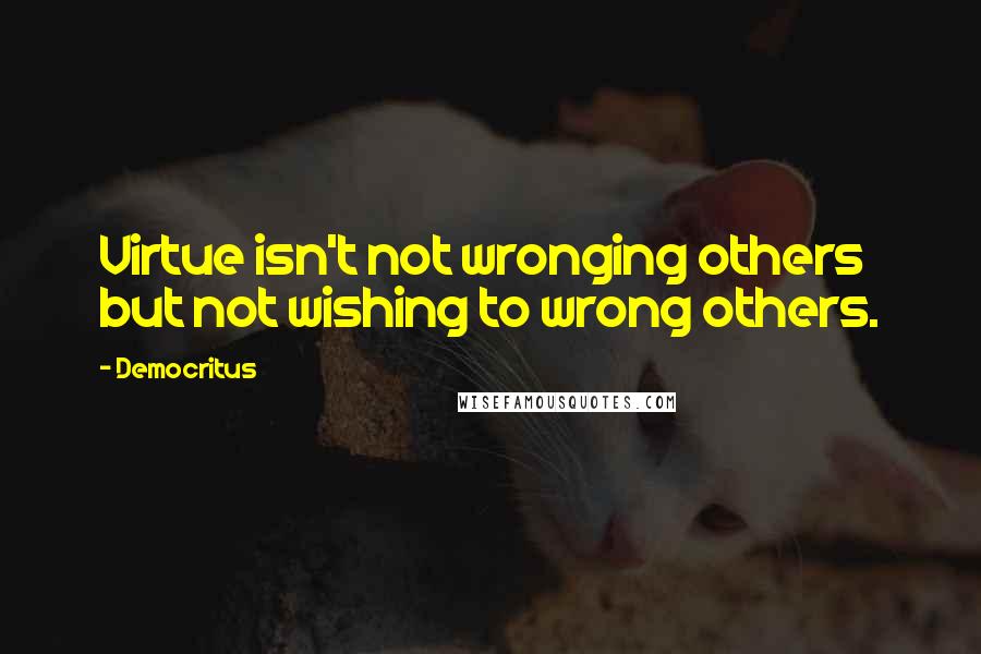 Democritus Quotes: Virtue isn't not wronging others but not wishing to wrong others.