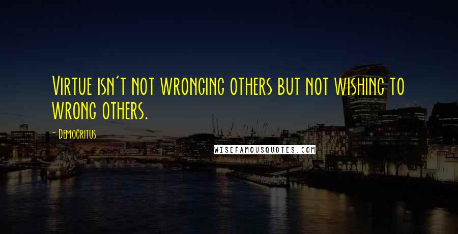 Democritus Quotes: Virtue isn't not wronging others but not wishing to wrong others.