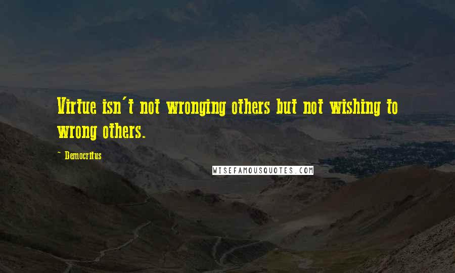 Democritus Quotes: Virtue isn't not wronging others but not wishing to wrong others.