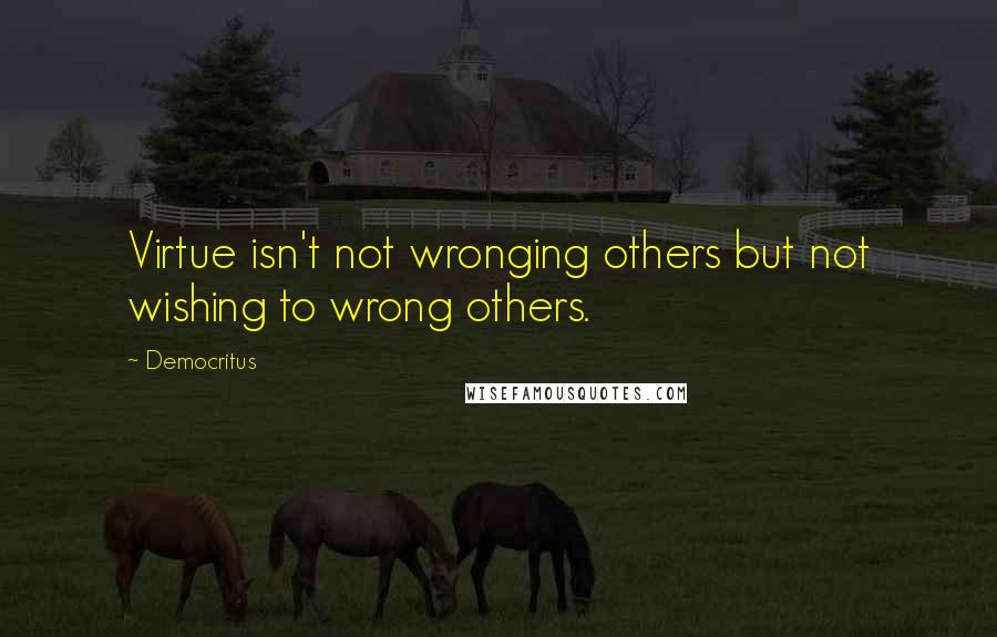 Democritus Quotes: Virtue isn't not wronging others but not wishing to wrong others.