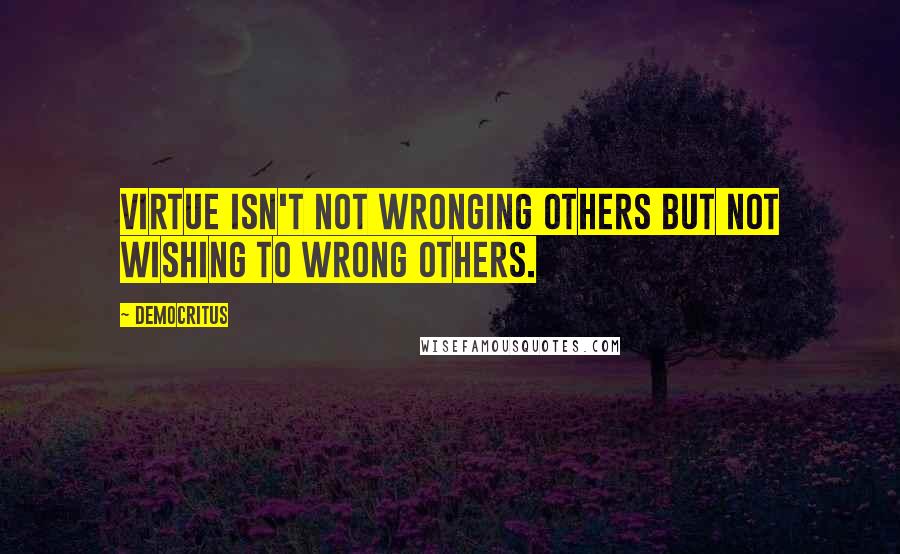 Democritus Quotes: Virtue isn't not wronging others but not wishing to wrong others.