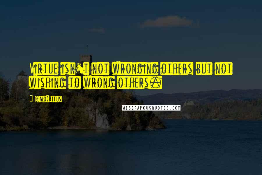 Democritus Quotes: Virtue isn't not wronging others but not wishing to wrong others.