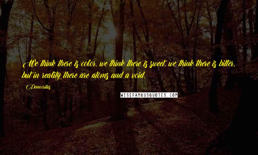 Democritus Quotes: We think there is color, we think there is sweet, we think there is bitter, but in reality there are atoms and a void.