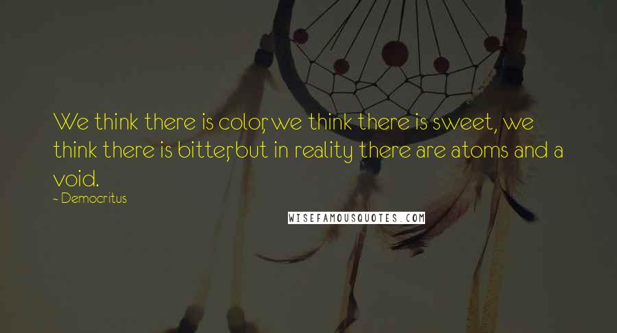 Democritus Quotes: We think there is color, we think there is sweet, we think there is bitter, but in reality there are atoms and a void.