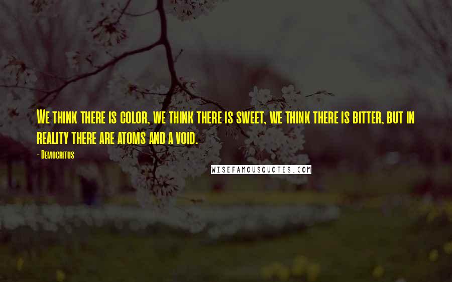 Democritus Quotes: We think there is color, we think there is sweet, we think there is bitter, but in reality there are atoms and a void.