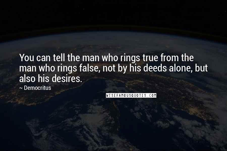 Democritus Quotes: You can tell the man who rings true from the man who rings false, not by his deeds alone, but also his desires.