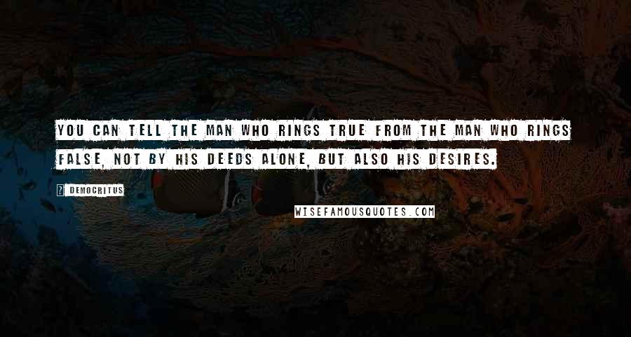 Democritus Quotes: You can tell the man who rings true from the man who rings false, not by his deeds alone, but also his desires.