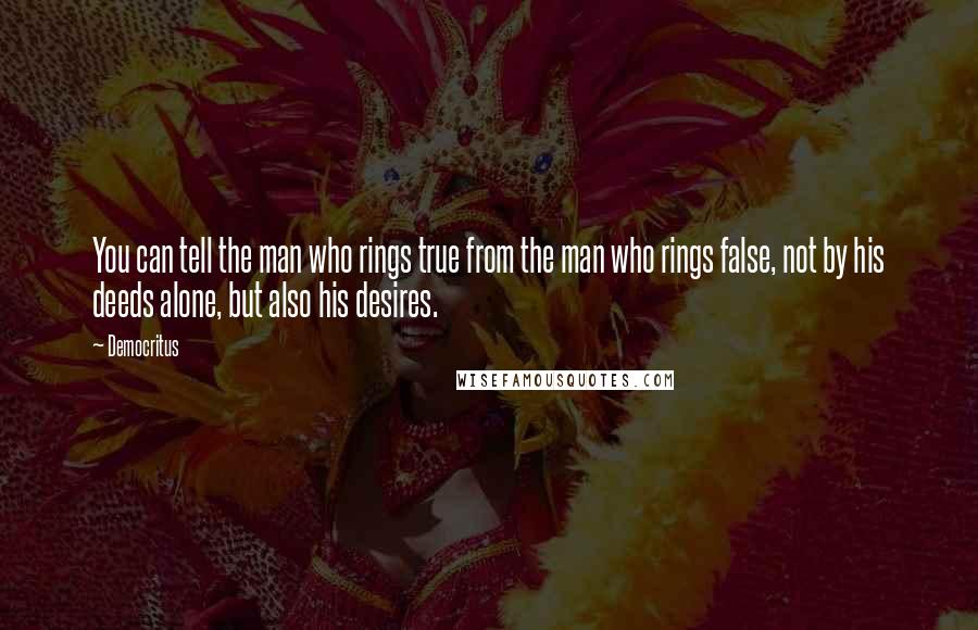 Democritus Quotes: You can tell the man who rings true from the man who rings false, not by his deeds alone, but also his desires.