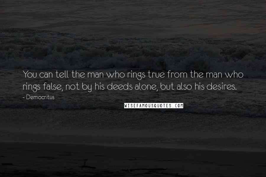 Democritus Quotes: You can tell the man who rings true from the man who rings false, not by his deeds alone, but also his desires.
